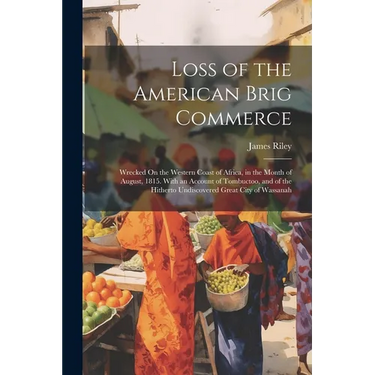 Loss of the American Brig Commerce: Wrecked On the Western Coast of Africa, in the Month of August, 1815. With an Account of Tombuctoo, and of the Hit
