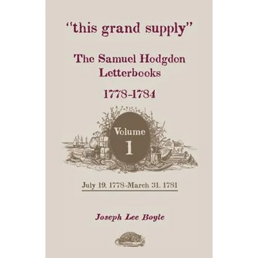 This Grand Supply the Samuel Hodgdon Letterbooks, 1778-1784. Volume 1, July 19, 1778-March 31, 1781