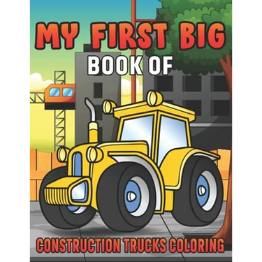 My First Big Book Of Construction Trucks Coloring: Amazing Excavator, Crane, Digger and Dump Truck Coloring Book for Kids