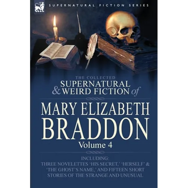 The Collected Supernatural and Weird Fiction of Mary Elizabeth Braddon: Volume 4-Including Three Novelettes 'His Secret, ' 'Herself' and 'The Ghost's