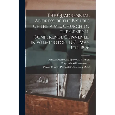 The Quadrennial Address of the Bishops of the A.M.E. Church to the General Conference Convened in Wilmington, N.C., May 4th, 1896