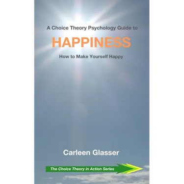 A Choice Theory Psychology Guide to Happiness: How to Make Yourself Happy