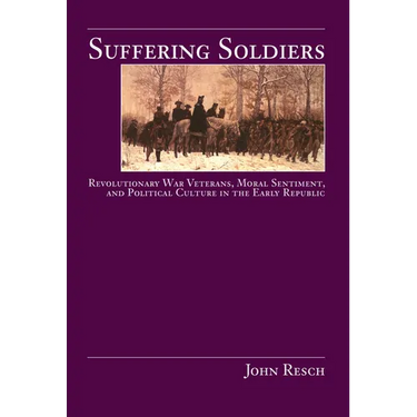 Suffering Soldiers: Revolutionary War Veterans, Moral Sentiment, and Political Culture in the Early Republic