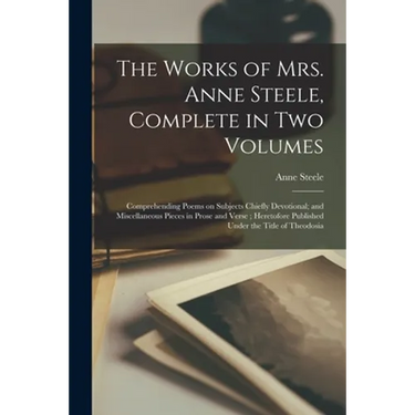 The Works of Mrs. Anne Steele, Complete in Two Volumes: Comprehending Poems on Subjects Chiefly Devotional; and Miscellaneous Pieces in Prose and Vers