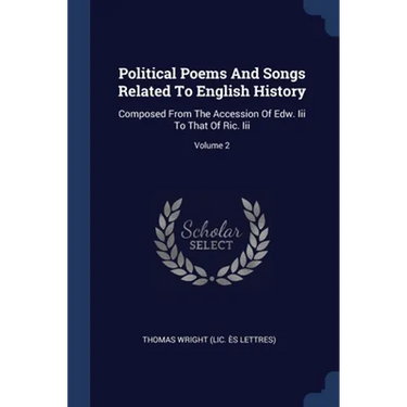Political Poems And Songs Related To English History: Composed From The Accession Of Edw. Iii To That Of Ric. Iii; Volume 2
