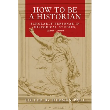 How to Be a Historian: Scholarly Personae in Historical Studies, 1800-2000