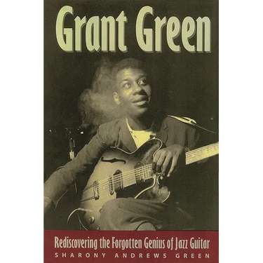 Grant Green: Rediscovering the Forgotten Genius of Jazz Guitar