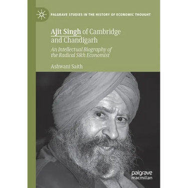 Ajit Singh of Cambridge and Chandigarh: An Intellectual Biography of the Radical Sikh Economist