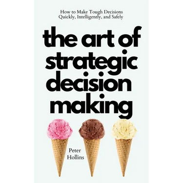 The Art of Strategic Decision-Making: How to Make Tough Decisions Quickly, Intelligently, and Safely