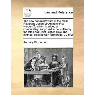 The New Natura Brevium of the Most Reverend Judge MR Anthony Fitz-Herbert to Which Is Added a Commentary, Supposed to Be Written by the Late Lord Chie
