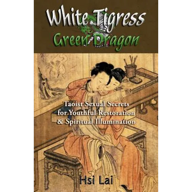 White Tigress Green Dragon: Taoist Sexual Secrets for Youthful Restoration and Spiritual Illumination