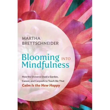 Blooming into Mindfulness: How the Universe Used a Garden, Cancer, and Carpools to Teach Me That Calm Is the New Happy
