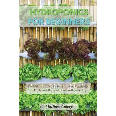 Hydroponics for Beginners: The Ultimate Guide To Start Growing Vegetables, Fruits And Herbs At Home Without Soil