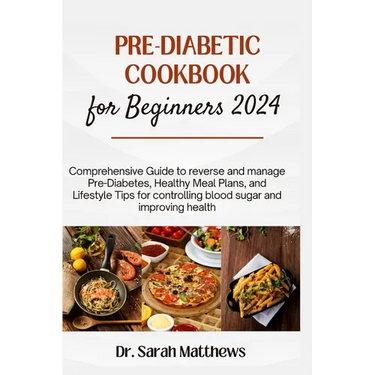 Pre-Diabetic Cookbook for Beginners 2024: Comprehensive Guide to reverse and manage Pre-Diabetes, Healthy Meal Plans, and Lifestyle Tips for controlli