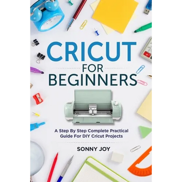 Cricut for Beginners: A Step by Step Complete Practical Guide for DIY Cricut Projects