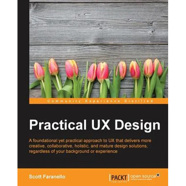 Practical UX Design: A foundational yet practical approach to UX that delivers more creative, collaborative, holistic, and mature design solutions, re