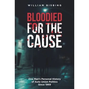 Bloodied for the Cause: One Man's Personal History of Auto Union Politics Since 1969