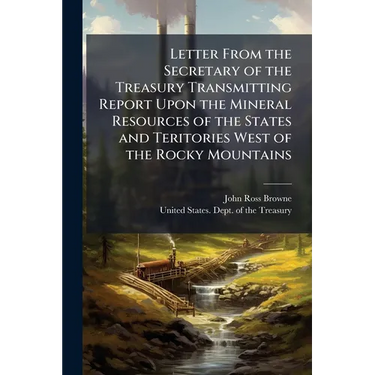 Letter From the Secretary of the Treasury Transmitting Report Upon the Mineral Resources of the States and Teritories West of the Rocky Mountains