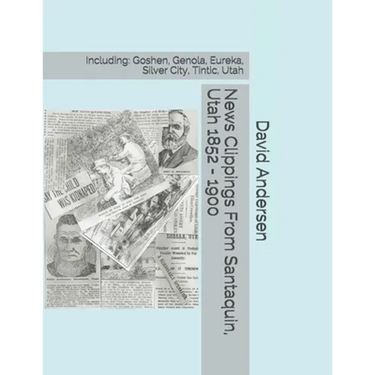 News Clippings From Santaquin, Utah 1852 - 1900: Including: Goshen, Genola, Eureka, Silver City, Tintic, Utah