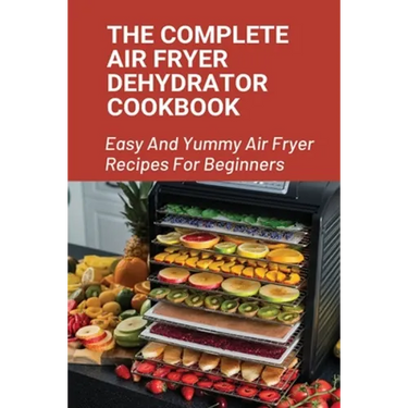 The Complete Air Fryer Dehydrator Cookbook: Easy And Yummy Air Fryer Recipes For Beginners!: Easy Air Fryer Recipes For Beginners