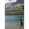 Fishing Glacier National Park: An Angler's Authoritative Guide to More Than 250 Streams, Rivers, and Mountain Lakes