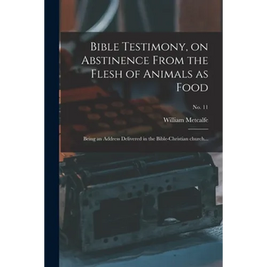 Bible Testimony, on Abstinence From the Flesh of Animals as Food: Being an Address Delivered in the Bible-Christian Church...; no. 11
