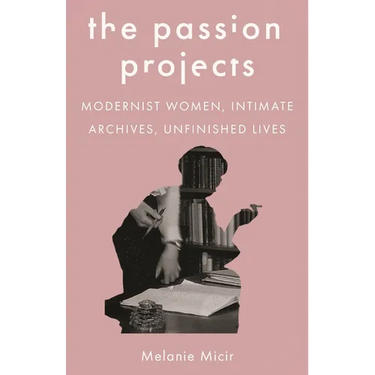 The Passion Projects: Modernist Women, Intimate Archives, Unfinished Lives