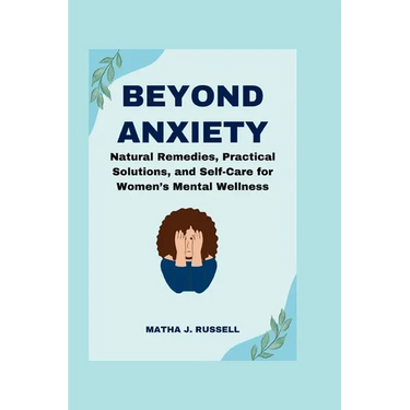 Beyond Anxiety: Natural Remedies, Practical Solutions, and Self-Care for Women's Mental Wellness