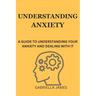 Understanding Anxiety: A Guide to Understanding Your Anxiety and Dealing With It