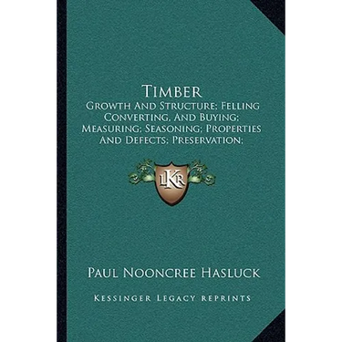 Timber: Growth And Structure; Felling Converting, And Buying; Measuring; Seasoning; Properties And Defects; Preservation; Varieties (1904)