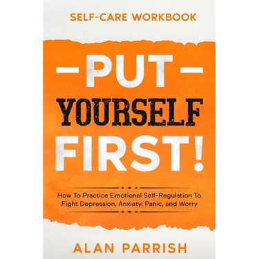 Self Care workbook: PUT YOURSELF FIRST! - How To Practice Emotional Self-Regulation To Fight Depression, Anxiety, Panic, and Worry