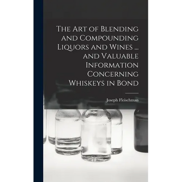 The art of Blending and Compounding Liquors and Wines ... and Valuable Information Concerning Whiskeys in Bond