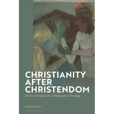 Christianity after Christendom: Heretical Perspectives in Philosophical Theology