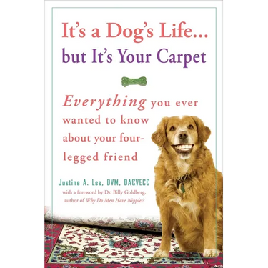 It's a Dog's Life...But It's Your Carpet: Everything You Ever Wanted to Know about Your Four-Legged Friend