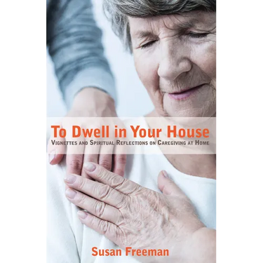 To Dwell in Your House: Vignettes and Spiritual Reflections on Caregiving at Home