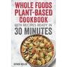 Whole Foods Plant-based Cookbook With Recipes Ready In 30 Minutes: Wholesome foods for a healthier you