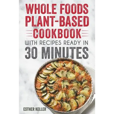 Whole Foods Plant-based Cookbook With Recipes Ready In 30 Minutes: Wholesome foods for a healthier you