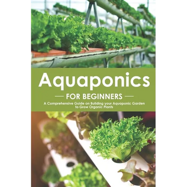 Aquaponics for Beginners: A Comprehensive Guide on Building your Aquaponic Garden to Grow Organic Plants