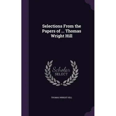 Selections From the Papers of ... Thomas Wright Hill