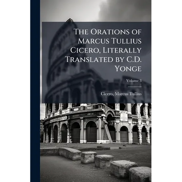 The Orations of Marcus Tullius Cicero, Literally Translated by C.D. Yonge