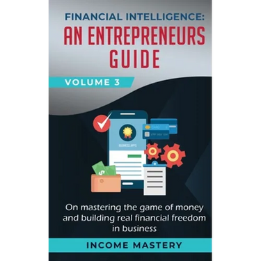 Financial Intelligence: An Entrepreneurs Guide on Mastering the Game of Money and Building Real Financial Freedom in Business Volume 3