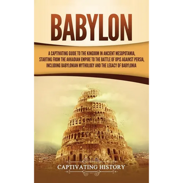 Babylon: A Captivating Guide to the Kingdom in Ancient Mesopotamia, Starting from the Akkadian Empire to the Battle of Opis Against Persia, Including
