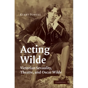 Acting Wilde: Victorian Sexuality, Theatre, and Oscar Wilde
