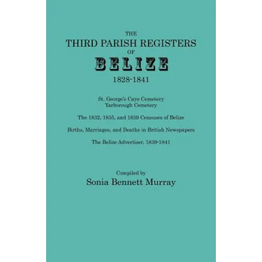 Third Parish Registers of Belize, 1828-1841. St. George's Cemetery; Yarborough Cemetery; The 1832, 1835, and 1839 Censuses of Belize; Births, Marriage