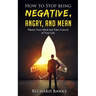 How to Stop Being Negative, Angry, and Mean: Master Your Mind and Take Control of Your Life
