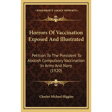 Horrors Of Vaccination Exposed And Illustrated: Petition To The President To Abolish Compulsory Vaccination In Army And Navy (1920)