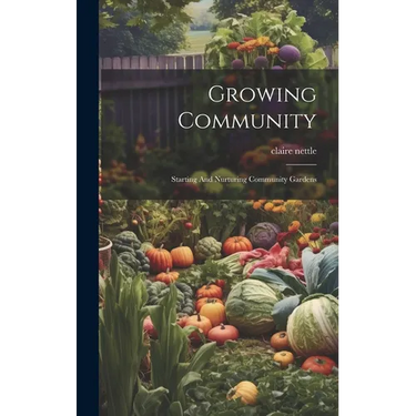 Growing Community: Starting And Nurturing Community Gardens