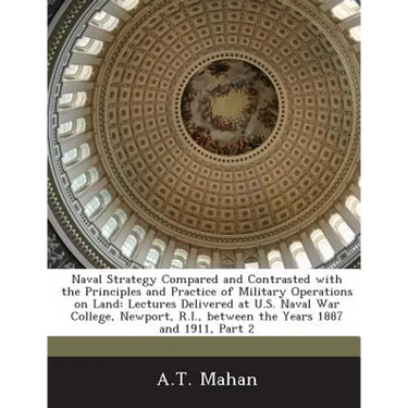 Naval Strategy Compared and Contrasted with the Principles and Practice of Military Operations on Land: Lectures Delivered at U.S. Naval War College,