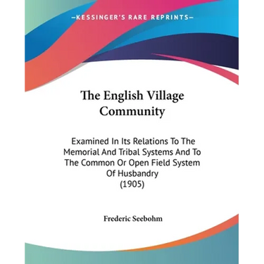 The English Village Community: Examined In Its Relations To The Memorial And Tribal Systems And To The Common Or Open Field System Of Husbandry (1905