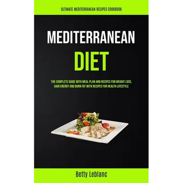 Mediterranean Diet: The Complete Guide With Meal Plan And Recipes For Weight Loss, Gain Energy And Burn Fat With Recipes For Health Lifestyle (Ultimat